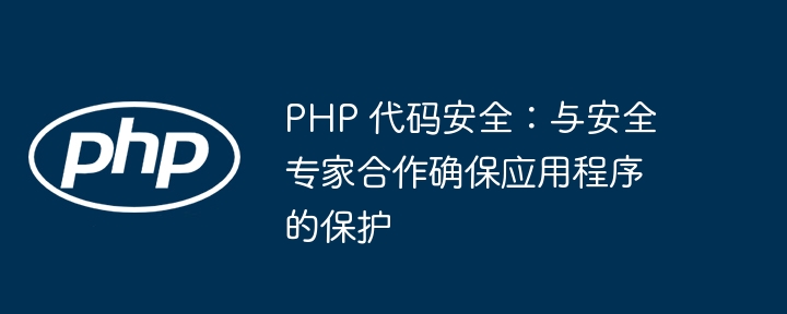 PHP 代码安全:与安全专家合作确保应用程序的保护