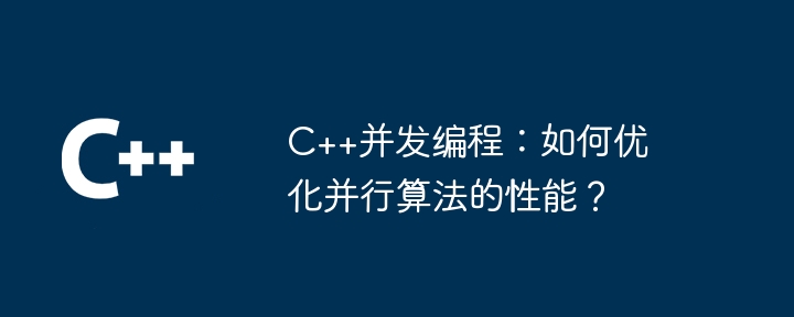 C++并发编程:如何优化并行算法的性能?
