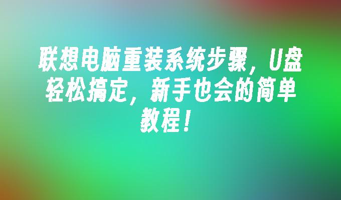 联想电脑重装系统步骤,U盘轻松搞定,新手也会的简单教程!