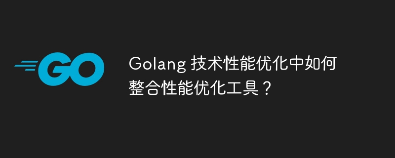 Golang 技术性能优化中如何整合性能优化工具?