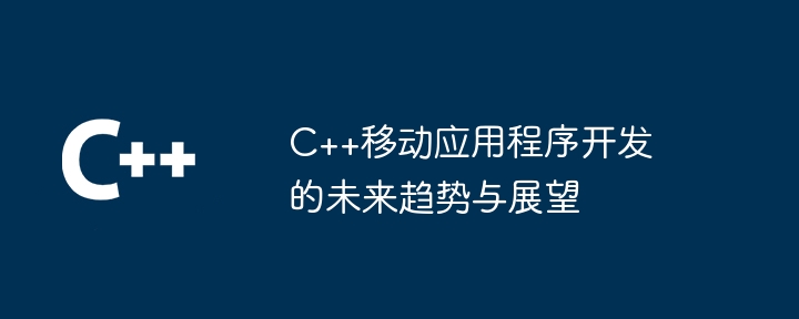 C++移动应用程序开发的未来趋势与展望