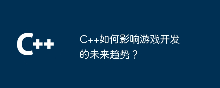 C++如何影响游戏开发的未来趋势?