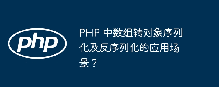 PHP 中数组转对象序列化及反序列化的应用场景?