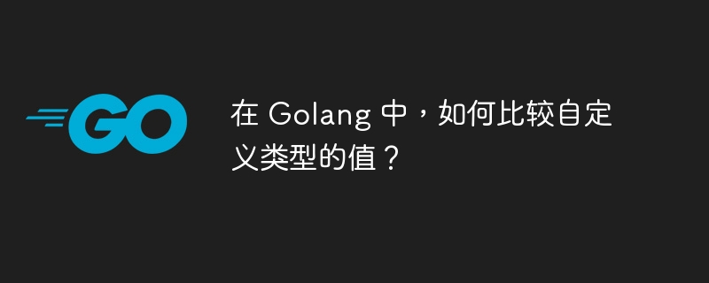 在 Golang 中,如何比较自定义类型的值?