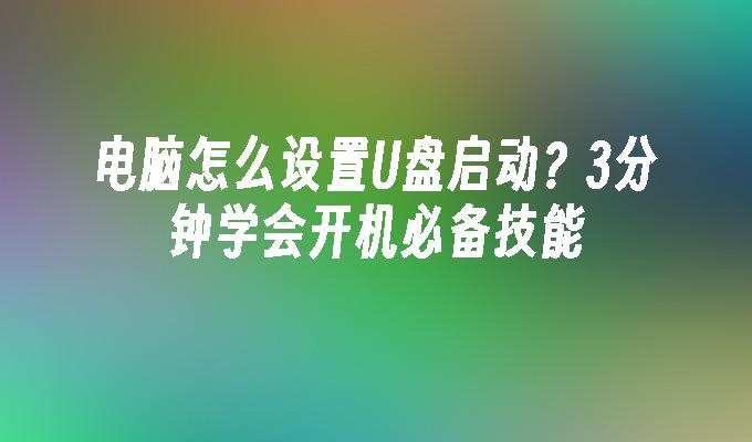 电脑怎么设置U盘启动?3分钟学会开机必备技能