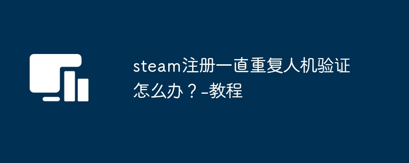 steam注册一直重复人机验证怎么办?-steam注册一直重复人机验证教程