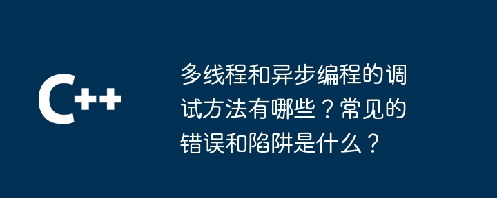 多线程和异步编程的调试方法有哪些?常见的错误和陷阱是什么?