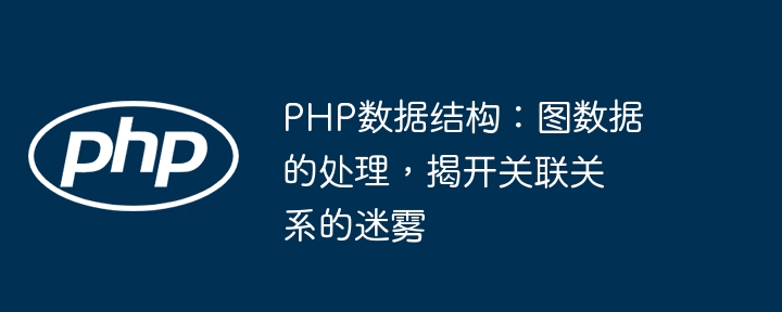 PHP数据结构:图数据的处理,揭开关联关系的迷雾