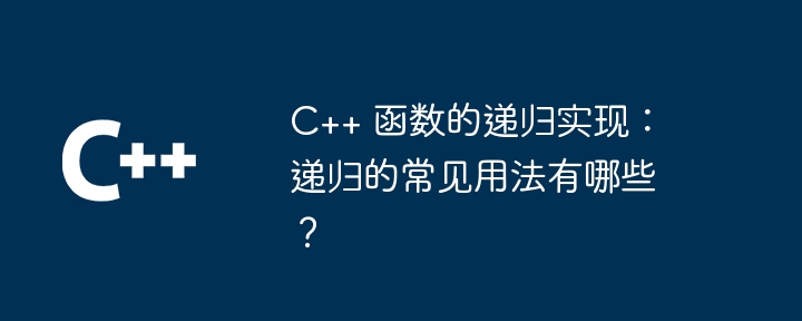 C++ 函数的递归实现:递归的常见用法有哪些?