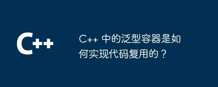 C++ 中的泛型容器是如何实现代码复用的?