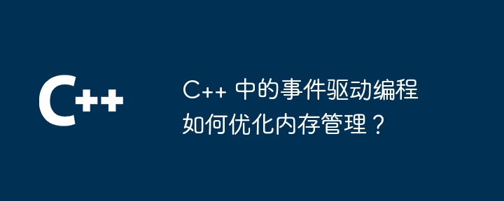 C++ 中的事件驱动编程如何优化内存管理?