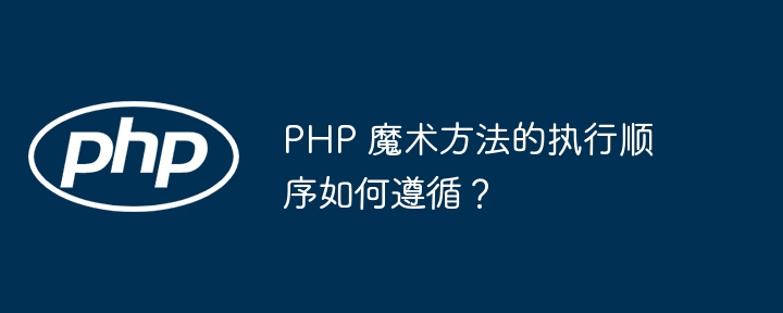 PHP 魔术方法的执行顺序如何遵循?