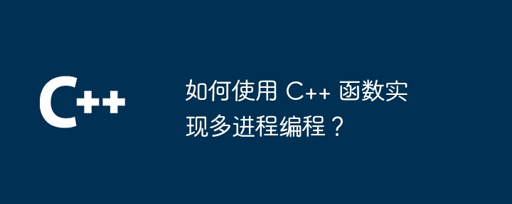 如何使用 C++ 函数实现多进程编程?