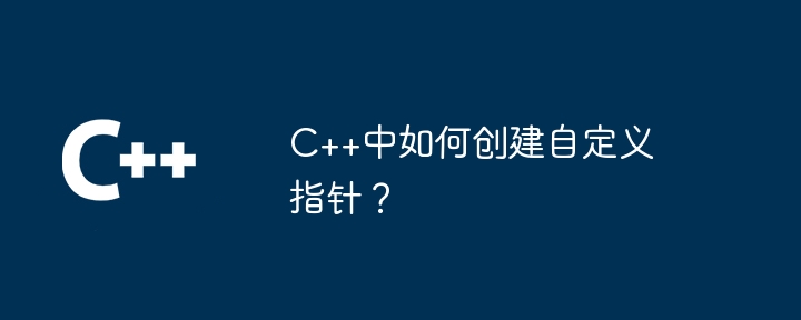 C++中如何创建自定义指针?