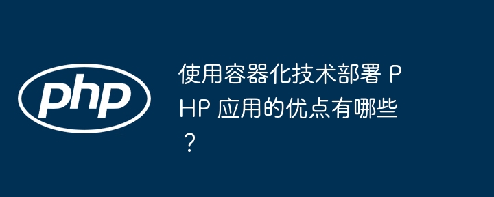 使用容器化技术部署 PHP 应用的优点有哪些?