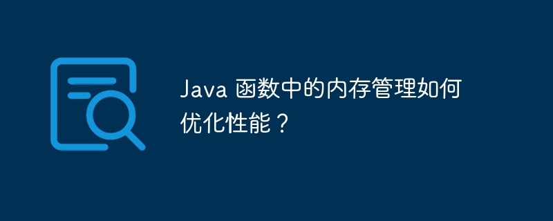 Java 函数中的内存管理如何优化性能?