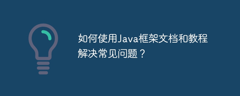 如何使用Java框架文档和教程解决常见问题?