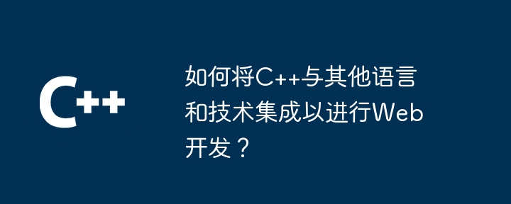 如何将C++与其他语言和技术集成以进行Web开发?