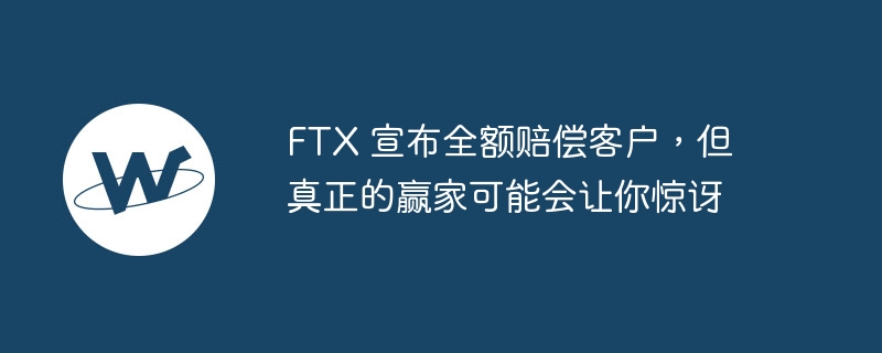 FTX 宣布全额赔偿客户，但真正的赢家可能会让你惊讶