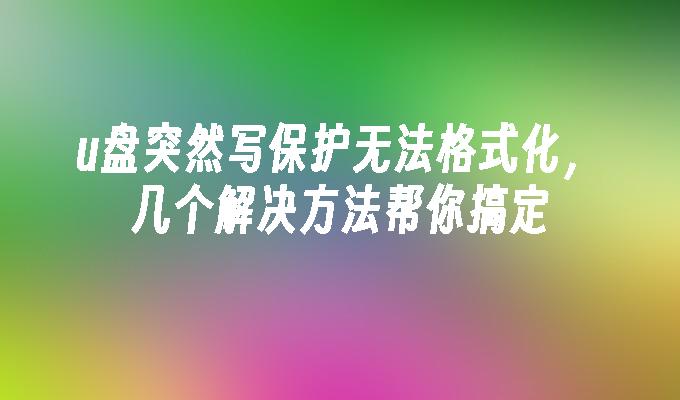 u盘突然写保护无法格式化,几个解决方法帮你搞定