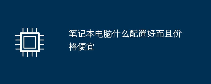 笔记本电脑什么配置好而且价格便宜