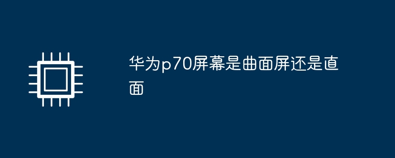 华为p70屏幕是曲面屏还是直面