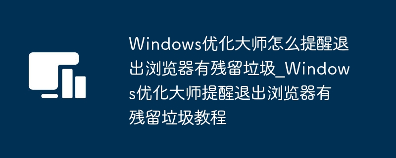 Windows优化大师怎么提醒退出浏览器有残留垃圾_Windows优化大师提醒退出浏览器有残留垃圾教程