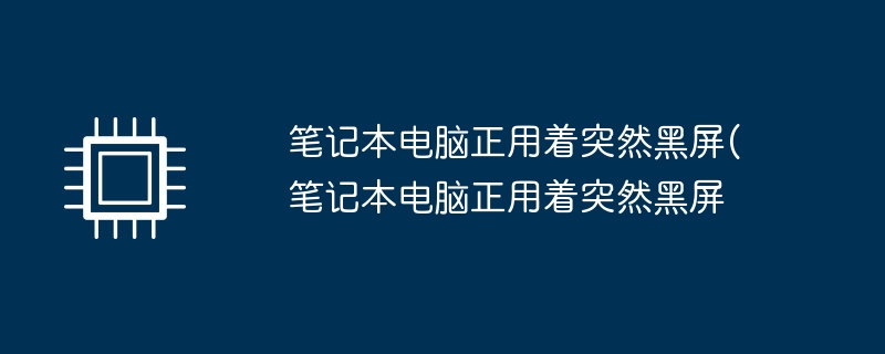 笔记本电脑正用着突然黑屏(笔记本电脑正用着突然黑屏