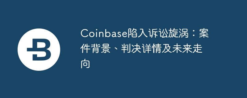 Coinbase陷入诉讼旋涡：案件背景、判决详情及未来走向