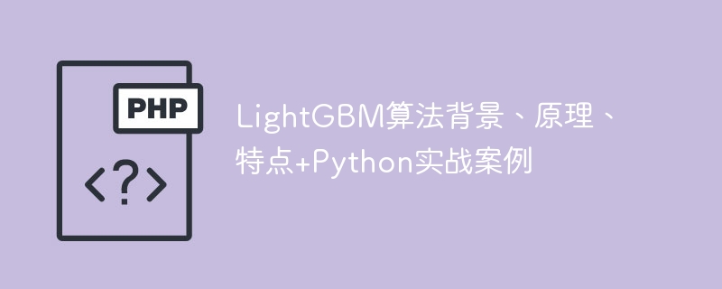 LightGBM算法背景、原理、特点+Python实战案例