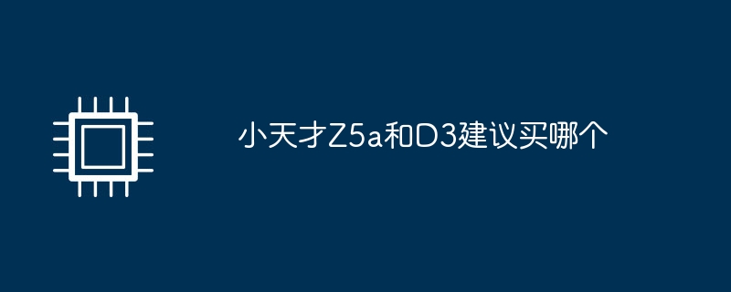 小天才Z5a和D3建议买哪个