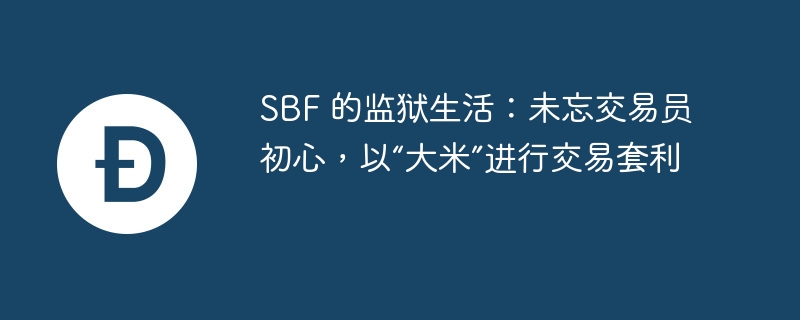SBF 的监狱生活：未忘交易员初心，以“大米”进行交易套利