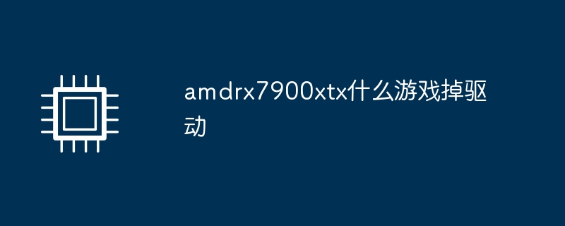 amdrx7900xtx什么游戏掉驱动