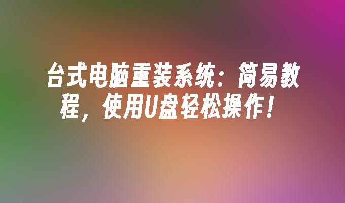 台式电脑重装系统:简易教程,使用U盘轻松操作!