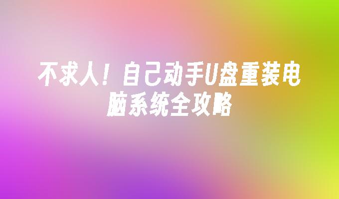 不求人!自己动手U盘重装电脑系统全攻略