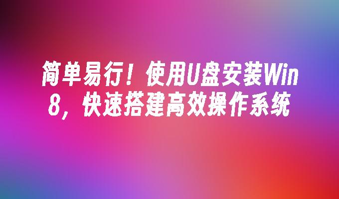 简单易行!使用U盘安装Win8,快速搭建高效操作系统