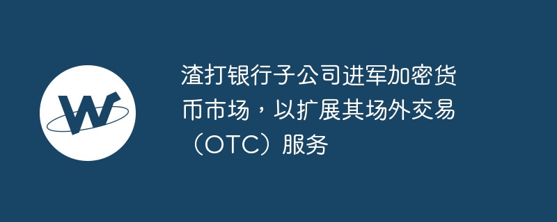 渣打银行子公司进军加密货币市场，以扩展其场外交易（OTC）服务