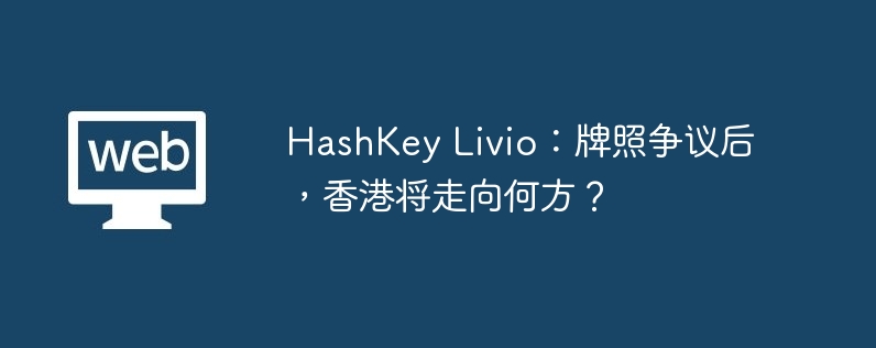 HashKey Livio：牌照争议后，香港将走向何方？