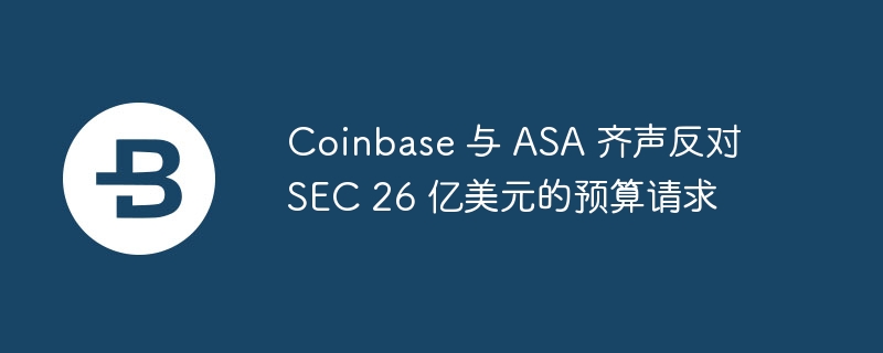 Coinbase 与 ASA 齐声反对 SEC 26 亿美元的预算请求