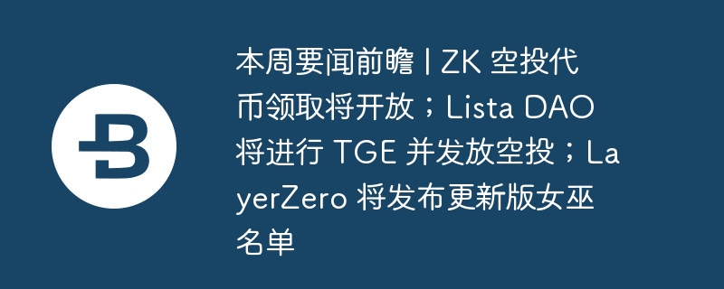 本周要闻前瞻 | ZK 空投代币领取将开放；Lista DAO 将进行 TGE 并发放空投；LayerZero 将发布更新版女巫名单