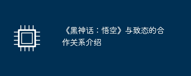 《黑神话:悟空》与致态的合作关系介绍