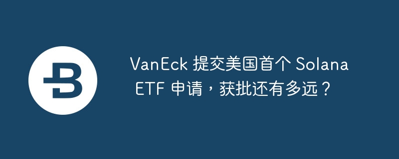 VanEck 提交美国首个 Solana ETF 申请,获批还有多远?