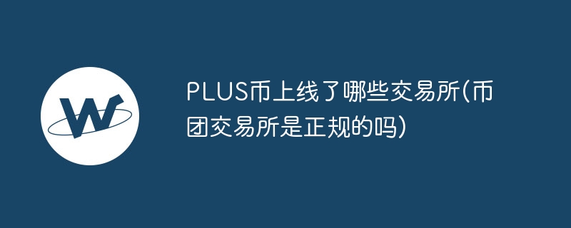 PLUS币上线了哪些交易所(币团交易所是正规的吗)