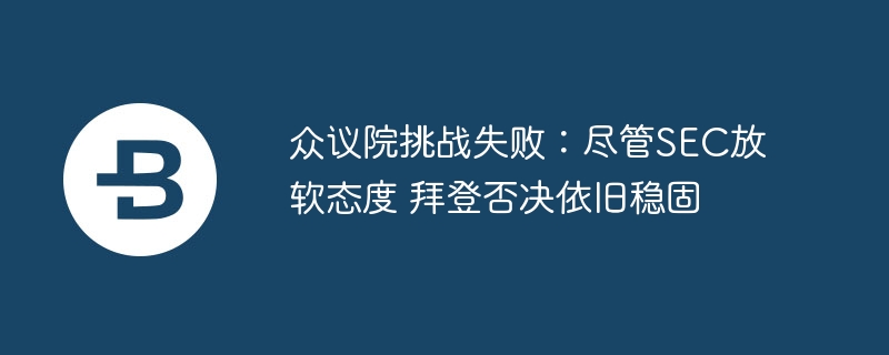 众议院挑战失败：尽管SEC放软态度 拜登否决依旧稳固
