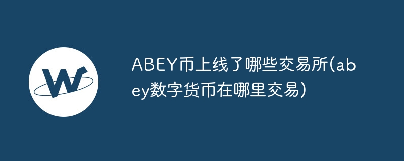 ABEY币上线了哪些交易所(abey数字货币在哪里交易)