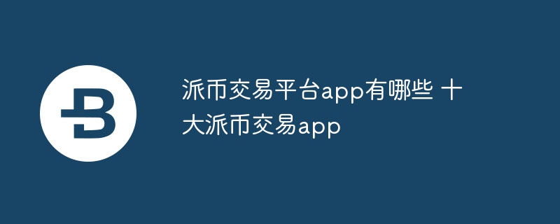 派币交易平台app有哪些 十大派币交易app