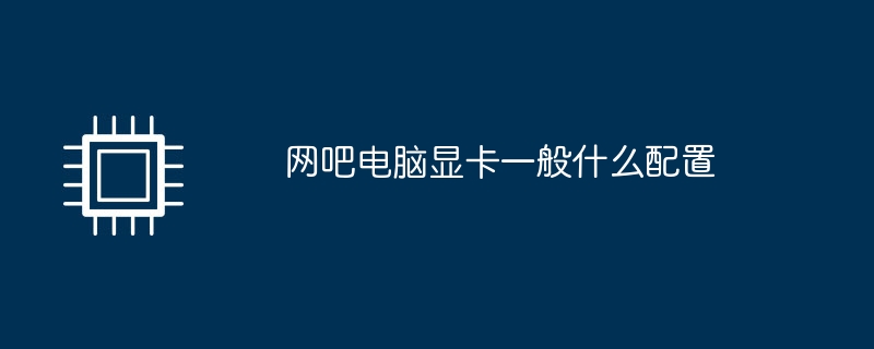 网吧电脑显卡一般什么配置