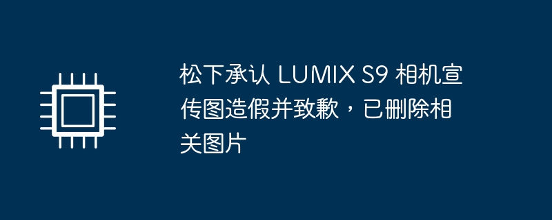 松下承认 LUMIX S9 相机宣传图造假并致歉,已删除相关图片