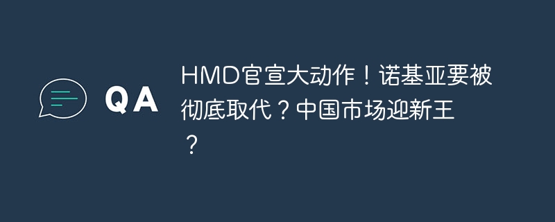 HMD官宣大动作!诺基亚要被彻底取代?中国市场迎新王?