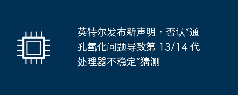 英特尔发布新声明，否认“通孔氧化问题导致第 13/14 代处理器不稳定”猜测